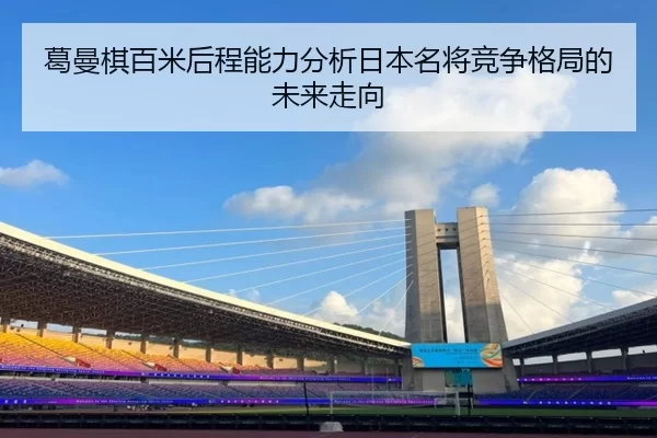 葛曼棋百米后程能力分析日本名将竞争格局的未来走向