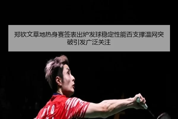 郑钦文草地热身赛签表出炉发球稳定性能否支撑温网突破引发广泛关注